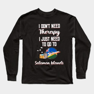 I Don't Need Therapy I Just Need To Go To Solomon Islands Long Sleeve T-Shirt